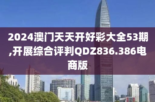 2024澳門天天開好彩大全53期,開展綜合評判QDZ836.386電商版
