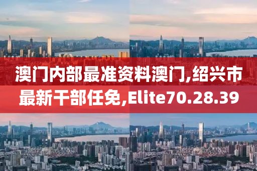 澳門內(nèi)部最準資料澳門,紹興市最新干部任免,Elite70.28.39