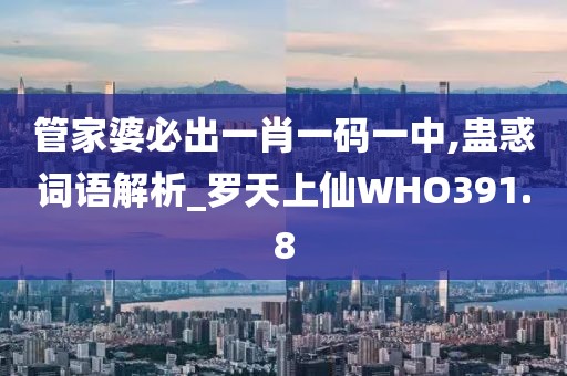管家婆必出一肖一碼一中,蠱惑詞語(yǔ)解析_羅天上仙WHO391.8