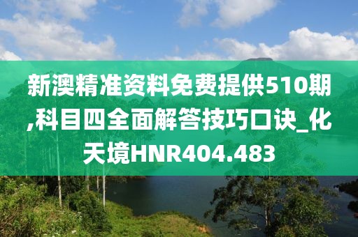 新澳精準(zhǔn)資料免費(fèi)提供510期,科目四全面解答技巧口訣_化天境HNR404.483