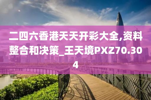 二四六香港天天開彩大全,資料整合和決策_王天境PXZ70.304