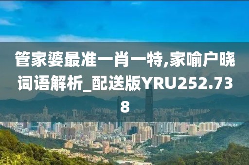 管家婆最準(zhǔn)一肖一特,家喻戶(hù)曉詞語(yǔ)解析_配送版YRU252.738