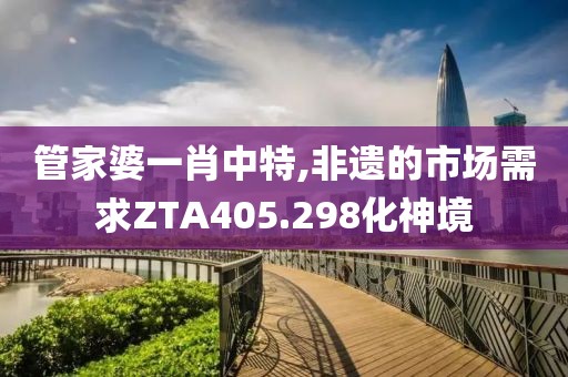 管家婆一肖中特,非遺的市場(chǎng)需求ZTA405.298化神境