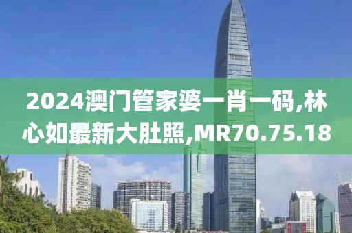 2024澳門管家婆一肖一碼,林心如最新大肚照,MR70.75.18