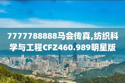 7777788888馬會傳真,紡織科學(xué)與工程CFZ460.989明星版