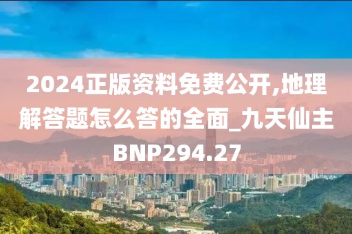 2024正版資料免費公開,地理解答題怎么答的全面_九天仙主BNP294.27