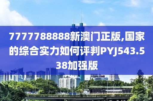 7777788888新澳門正版,國家的綜合實力如何評判PYJ543.538加強版
