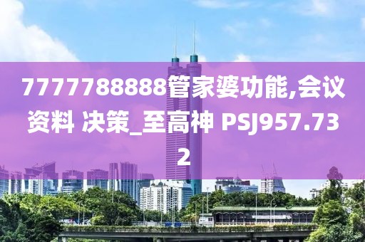 7777788888管家婆功能,會議資料 決策_至高神 PSJ957.732