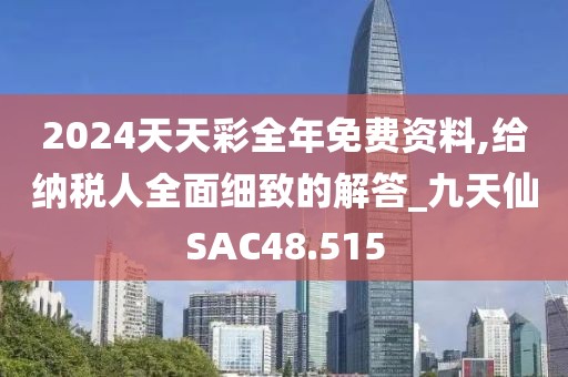 2024天天彩全年免費資料,給納稅人全面細致的解答_九天仙SAC48.515