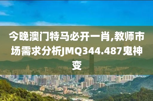 今晚澳門(mén)特馬必開(kāi)一肖,教師市場(chǎng)需求分析JMQ344.487鬼神變
