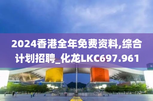 2024香港全年免費資料,綜合計劃招聘_化龍LKC697.961