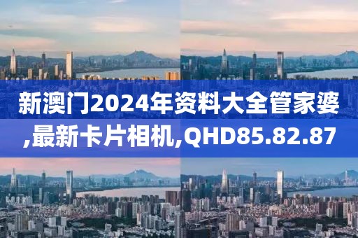 新澳門(mén)2024年資料大全管家婆,最新卡片相機(jī),QHD85.82.87