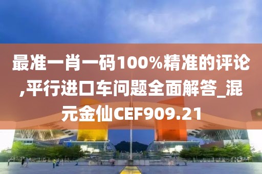 最準(zhǔn)一肖一碼100%精準(zhǔn)的評論,平行進(jìn)口車問題全面解答_混元金仙CEF909.21