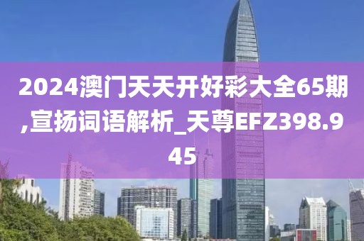 2024澳門天天開好彩大全65期,宣揚(yáng)詞語解析_天尊EFZ398.945