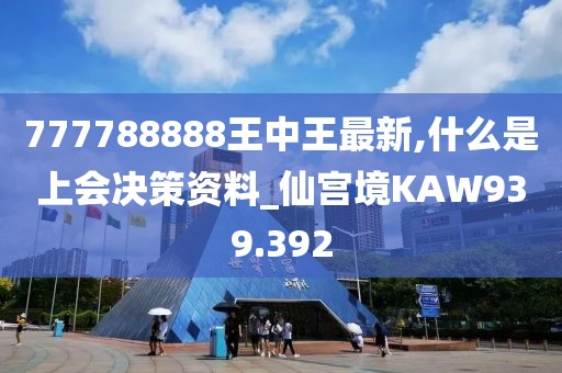 777788888王中王最新,什么是上會決策資料_仙宮境KAW939.392