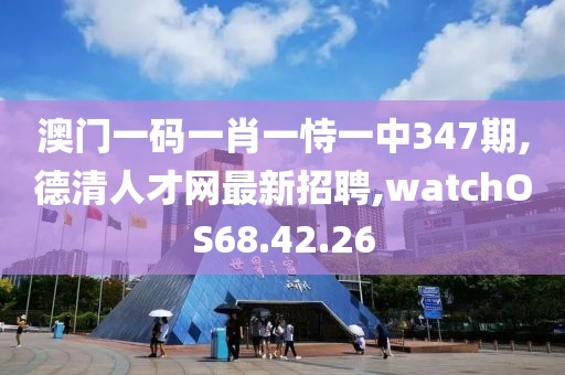 澳門一碼一肖一恃一中347期,德清人才網(wǎng)最新招聘,watchOS68.42.26