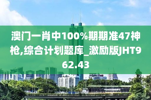 澳門一肖中100%期期準47神槍,綜合計劃題庫_激勵版JHT962.43