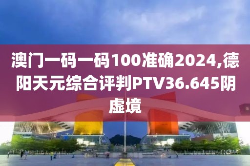 澳門(mén)一碼一碼100準(zhǔn)確2024,德陽(yáng)天元綜合評(píng)判PTV36.645陰虛境