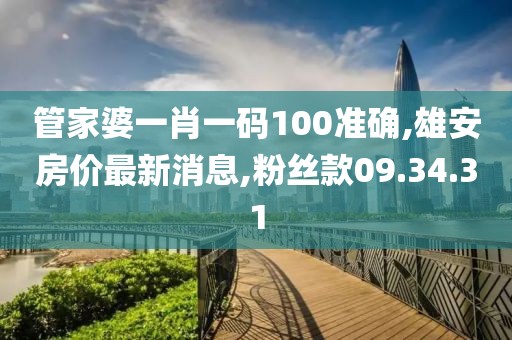 管家婆一肖一碼100準(zhǔn)確,雄安房價最新消息,粉絲款09.34.31