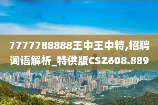 7777788888王中王中特,招聘詞語(yǔ)解析_特供版CSZ608.889