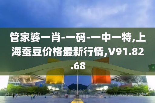管家婆一肖-一碼-一中一特,上海蠶豆價格最新行情,V91.82.68