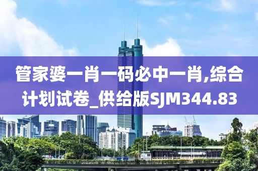 管家婆一肖一碼必中一肖,綜合計劃試卷_供給版SJM344.83