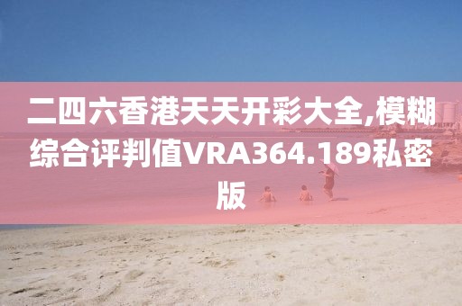 二四六香港天天開彩大全,模糊綜合評判值VRA364.189私密版
