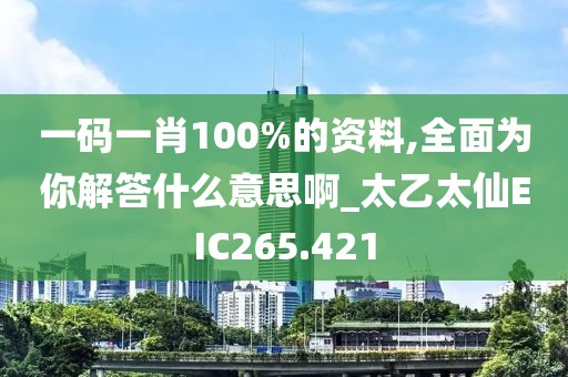 一碼一肖100%的資料,全面為你解答什么意思啊_太乙太仙EIC265.421