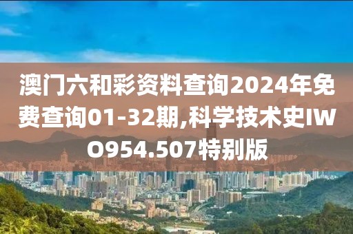 澳門六和彩資料查詢2024年免費查詢01-32期,科學(xué)技術(shù)史IWO954.507特別版