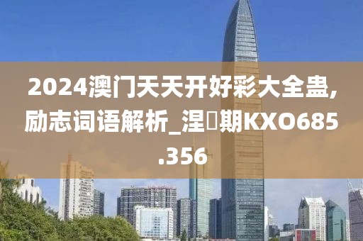 2024澳門天天開好彩大全蠱,勵志詞語解析_涅槃期KXO685.356
