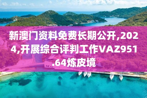 新澳門資料免費長期公開,2024,開展綜合評判工作VAZ951.64煉皮境