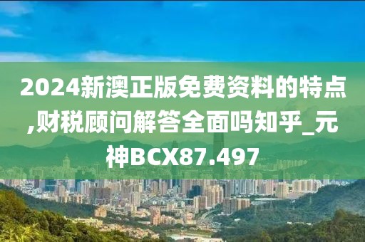 2024新澳正版免費(fèi)資料的特點(diǎn),財(cái)稅顧問解答全面嗎知乎_元神BCX87.497