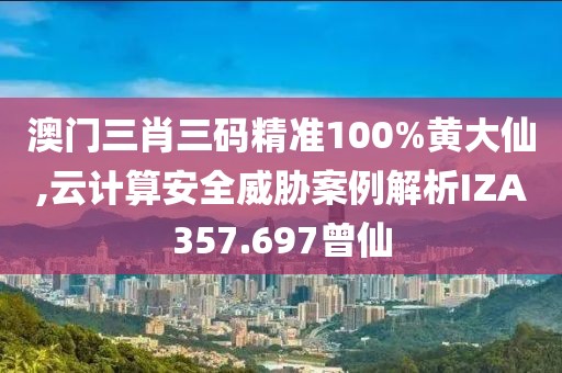 澳門三肖三碼精準100%黃大仙,云計算安全威脅案例解析IZA357.697曾仙