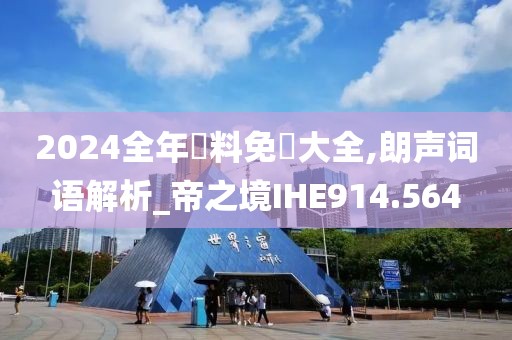 2024全年資料免費大全,朗聲詞語解析_帝之境IHE914.564