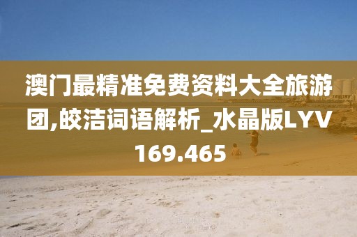 澳門最精準(zhǔn)免費(fèi)資料大全旅游團(tuán),皎潔詞語解析_水晶版LYV169.465