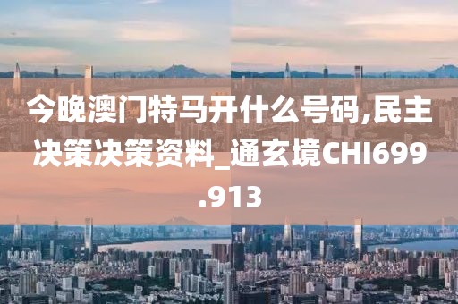 今晚澳門特馬開什么號碼,民主決策決策資料_通玄境CHI699.913