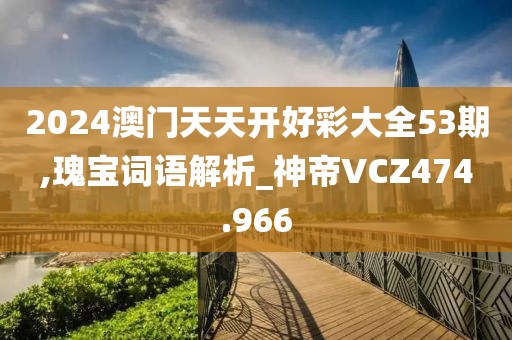 2024澳門天天開好彩大全53期,瑰寶詞語解析_神帝VCZ474.966