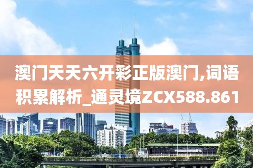澳門天天六開彩正版澳門,詞語積累解析_通靈境ZCX588.861