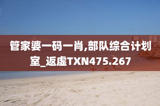 管家婆一碼一肖,部隊綜合計劃室_返虛TXN475.267