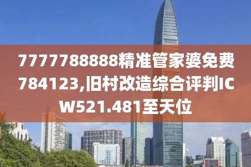 7777788888精準(zhǔn)管家婆免費784123,舊村改造綜合評判ICW521.481至天位