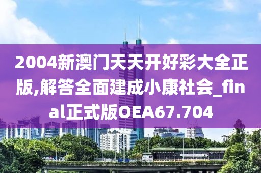 2004新澳門天天開好彩大全正版,解答全面建成小康社會_final正式版OEA67.704