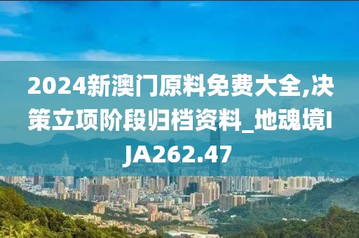 2024新澳門原料免費大全,決策立項階段歸檔資料_地魂境IJA262.47