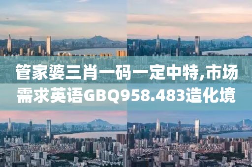 管家婆三肖一碼一定中特,市場需求英語GBQ958.483造化境