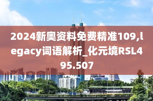 2024新奧資料免費(fèi)精準(zhǔn)109,legacy詞語解析_化元境RSL495.507