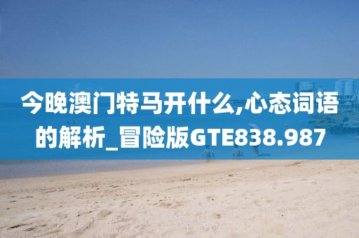 今晚澳門(mén)特馬開(kāi)什么,心態(tài)詞語(yǔ)的解析_冒險(xiǎn)版GTE838.987