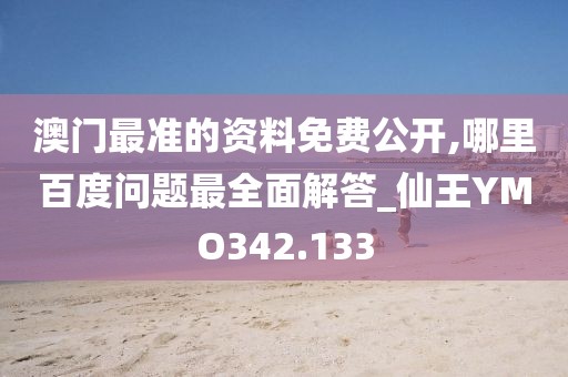 澳門最準的資料免費公開,哪里百度問題最全面解答_仙王YMO342.133