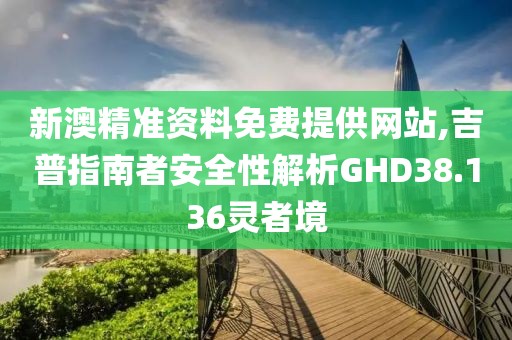 新澳精準(zhǔn)資料免費(fèi)提供網(wǎng)站,吉普指南者安全性解析GHD38.136靈者境