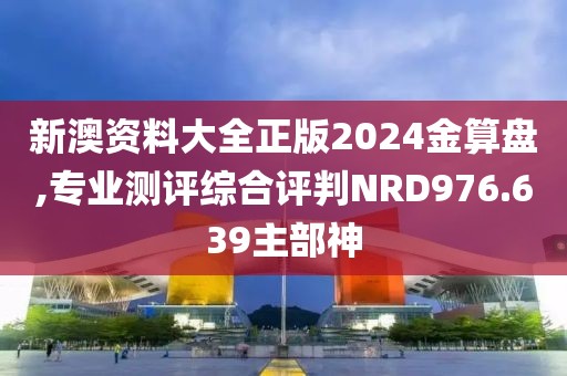 新澳資料大全正版2024金算盤,專業(yè)測評綜合評判NRD976.639主部神