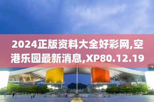 2024正版資料大全好彩網(wǎng),空港樂園最新消息,XP80.12.19