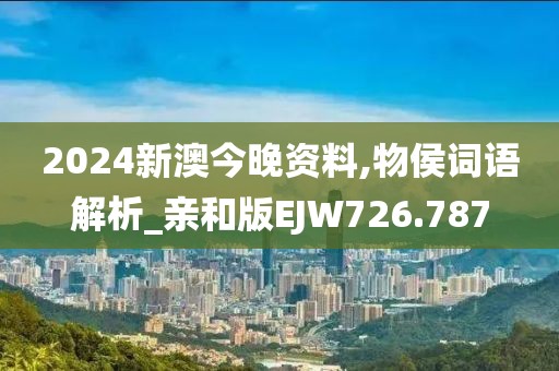 2024新澳今晚資料,物侯詞語解析_親和版EJW726.787